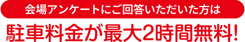 会場アンケートにご回答いただいた方は駐車料金が最大2時間無料!